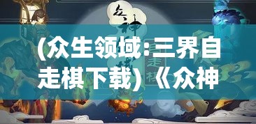 (众生领域:三界自走棋下载) 《众神领域三界自走棋争霸：独特玩法与策略淬炼》 | 解锁天界秘籍，掌控神兵利器—一决高下！